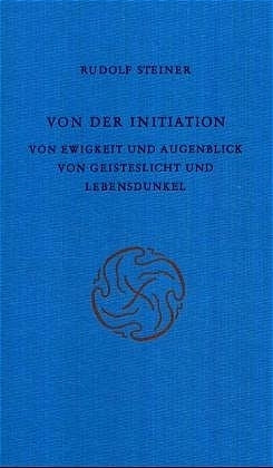 Von der Initiation; Von Ewigkeit und Augenblick; Von Geisteslicht und Lebensdunkel (Rudolf Steiner)