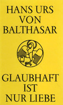 Glaubhaft ist nur Liebe (Hans Urs Von Balthasar)