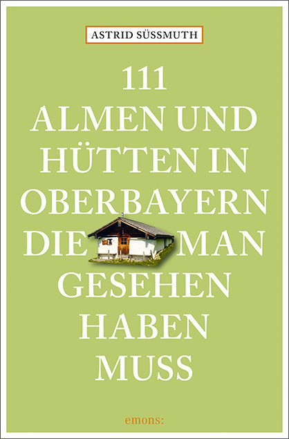 111 Almen und Hütten in Oberbayern, die man gesehen haben muss (Astrid Süßmuth)