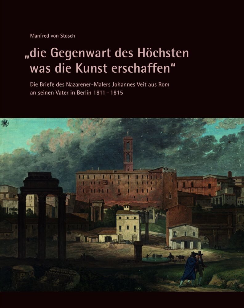 "die Gegenwart des Höchsten was die Kunst erschaffen" - Die Briefe des Nazarener-Malers Johannes Veit aus Rom an seinen Vater in Berlin 1811-1815 (Manfred Von Stosch)