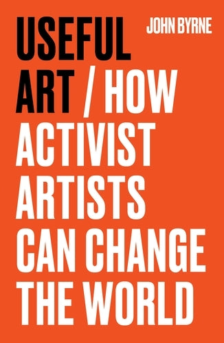 Useful Art: How Activist Artists Can Change the World (John Byrne)