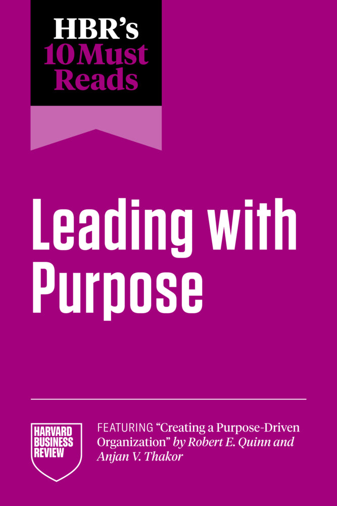 HBR's 10 Must Reads on Leading with Purpose (featuring "Creating a Purpose-Driven Organization" by Robert E. Quinn and Anjan V. Thakor) (Harvard Business Review)