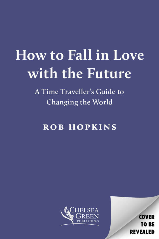 How to Fall in Love with the Future: A Time Traveller's Guide to Changing the World (Rob Hopkins)