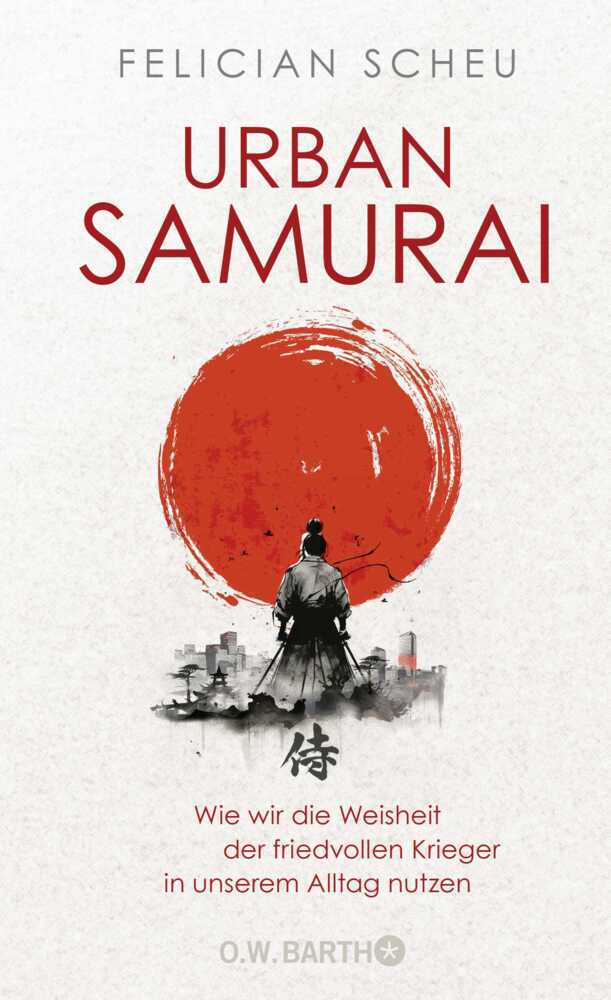 Urban Samurai. Wie wir die Weisheit der friedvollen Krieger in unserem Alltag nutzen (Felician Scheu)