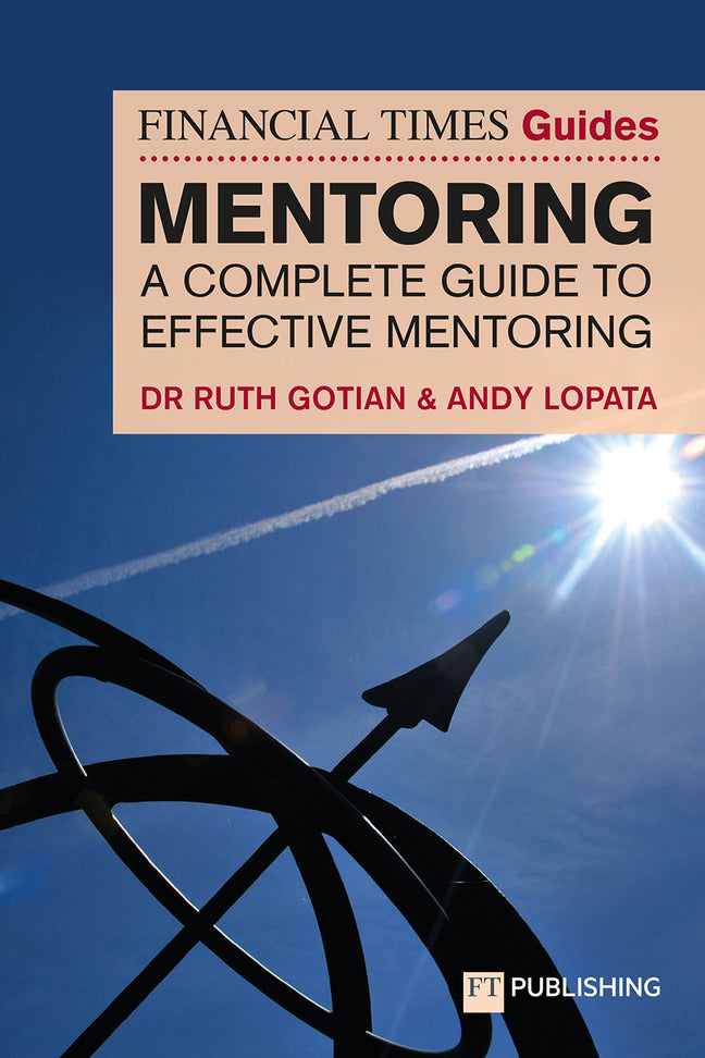 The Financial Times Guide to Mentoring: A complete guide to effective mentoring (Ruth Gotian)