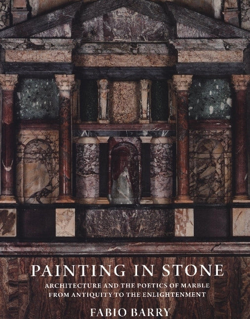 Painting in Stone - Architecture and the Poetics of Marble from Antiquity to the Enlightenment (Fabio Barry)