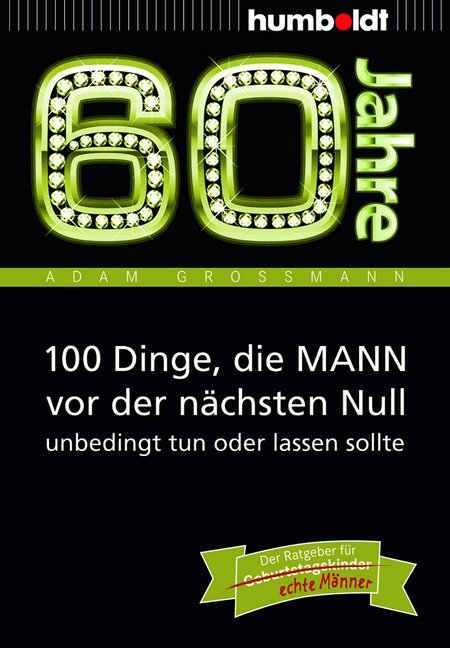 60 Jahre: 100 Dinge, die MANN vor der nächsten Null unbedingt tun oder lassen sollte (Adam Großmann)