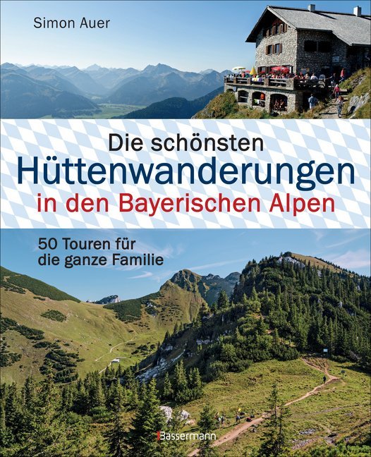 Die schönsten Hüttenwanderungen in den Bayerischen Alpen. 50 Touren für die ganze Familie. Aktualisiert 2020. Allgäuer, Ammergauer, Berchtesgadener, Chiemgauer Alpen, Karwendel und Wettersteingebirge (Simon Auer)