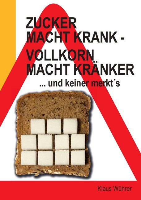 Zucker macht krank - Vollkorn macht kränker ... und keiner merkt´s (Klaus Wührer)