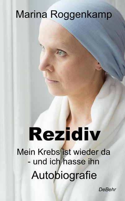Rezidiv - Mein Krebs ist wieder da - und ich hasse ihn! (Marina Roggenkamp)