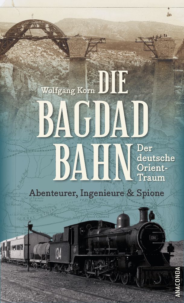 Die Bagdadbahn - der deutsche Orient-Traum. Abenteurer, Ingenieure und Spione (Wolfgang Korn)