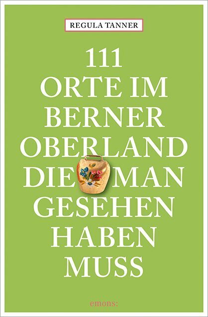 111 Orte im Berner Oberland, die man gesehen haben muss (Regula Tanner)