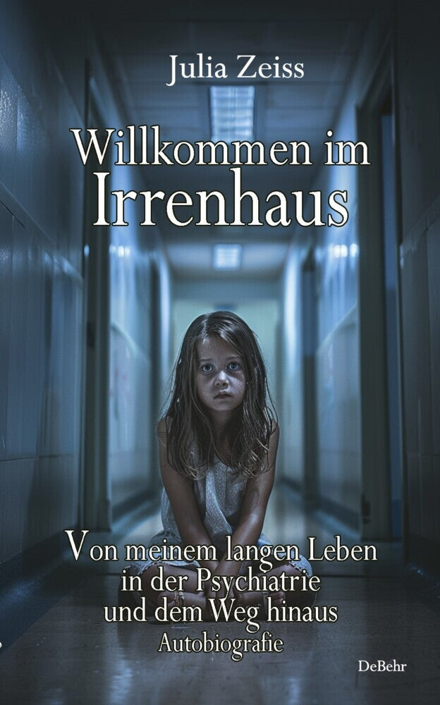 Willkommen im Irrenhaus - Von meinem langen Leben in der Psychiatrie und dem Weg hinaus - Autobiografie (Julia Zeiss)