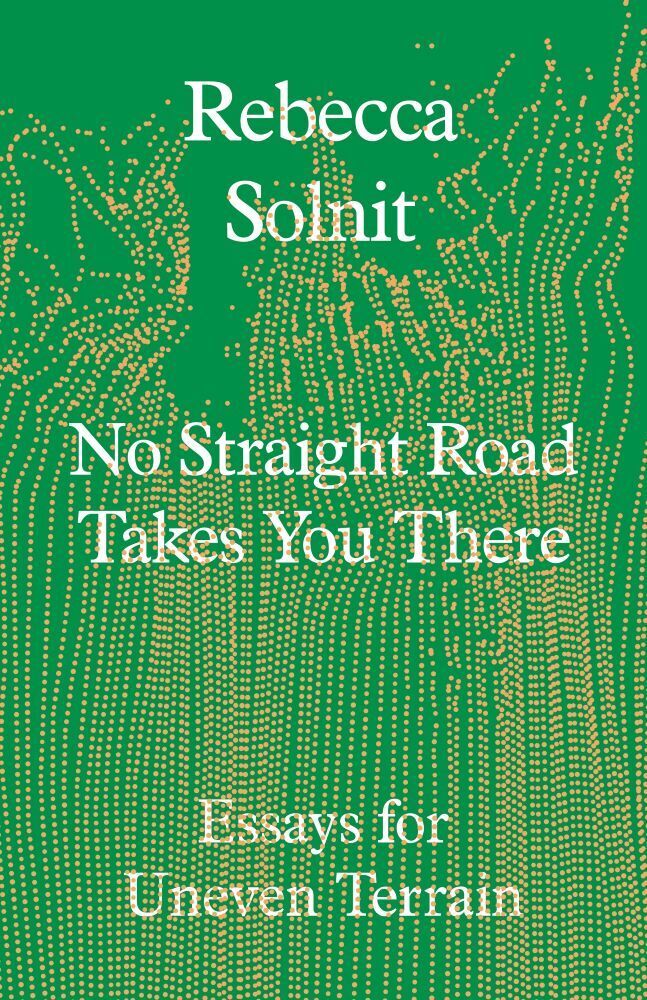 No Straight Road Takes You There : Essays for Uneven Terrain (Rebecca Solnit)