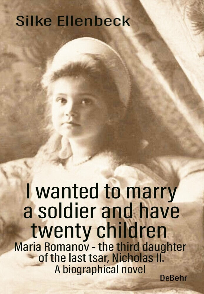 I wanted to marry a soldier and have twenty children - Maria Romanov - the third daughter of the last tsar, Nicholas II. - A biographical novel (Silke Ellenbeck)