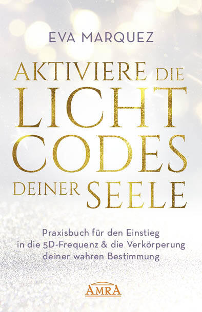 AKTIVIERE DIE LICHTCODES DEINER SEELE: Praxisbuch für den Einstieg in die 5D-Frequenz & die Verkörperung deiner wahren Bestimmung (Eva Marquez)