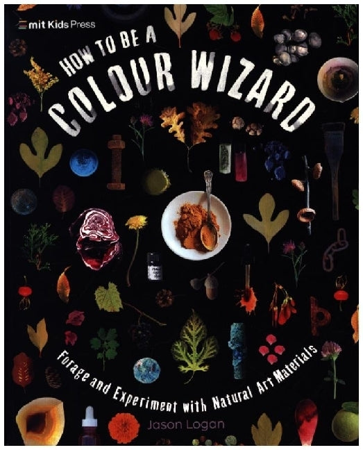 How to Be a Colour Wizard: Forage and Experiment with Natural Art Materials (Jason Logan)