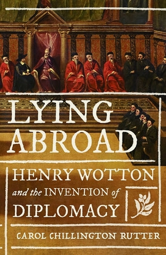 Lying Abroad: Henry Wotton and the Invention of Diplomacy (Carol Chillington Rutter)