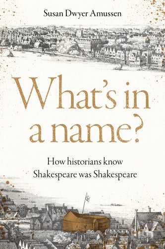 What's in a Name?: How Historians Know Shakespeare Was Shakespeare (Susan Dwyer Amussen)