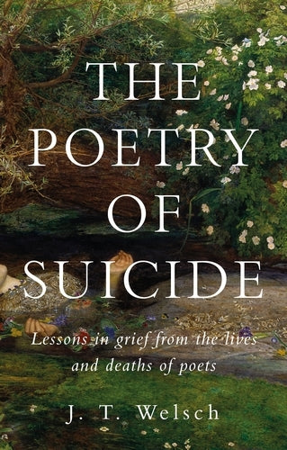The Poetry of Suicide: Lessons in Grief from the Lives and Deaths of Poets (J. T. Welsch)