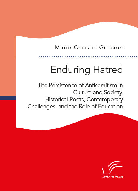 Enduring Hatred: The Persistence of Antisemitism in Culture and Society. Historical Roots, Contemporary Challenges, and the Role of Education (Marie-Christin Grobner)