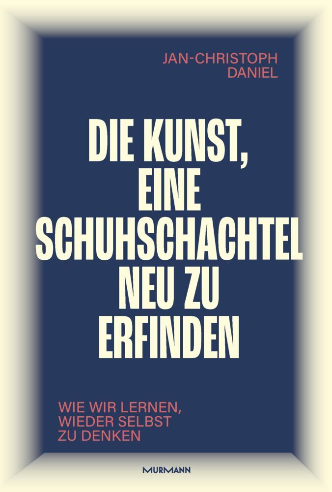 Die Kunst, eine Schuhschachtel neu zu erfinden. Wie wir lernen, wieder selbst zu denken. (Jan-Christoph Daniel)