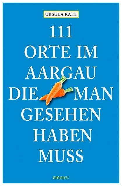 Emons 111 Orte im Aargau, die man gesehen haben muss (Deutsch, 2015, Ursula Kahi)
