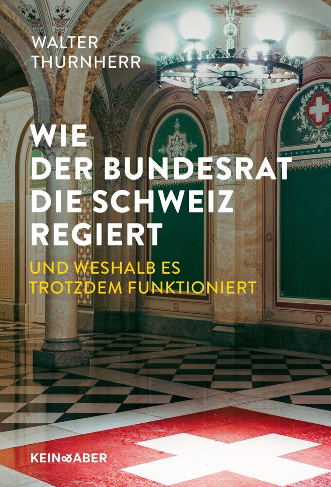 Wie der Bundesrat die Schweiz regiert und weshalb es trotzdem funktioniert (Walter Thurnherr)