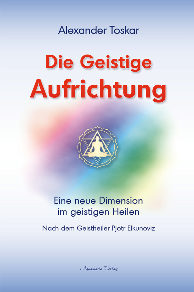 Die geistige Aufrichtung: Eine neue Dimension des Geistigen Heilens - Geistige Wirbelsäulenaufrichtung - Das Original (Alexander Toskar)
