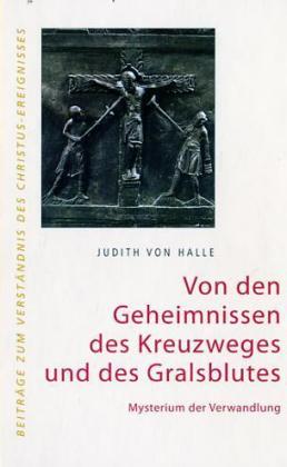 Von den Geheimnissen des Kreuzweges und des Gralsblutes. Mysterium der Verwandlung. (Judith Von Halle)