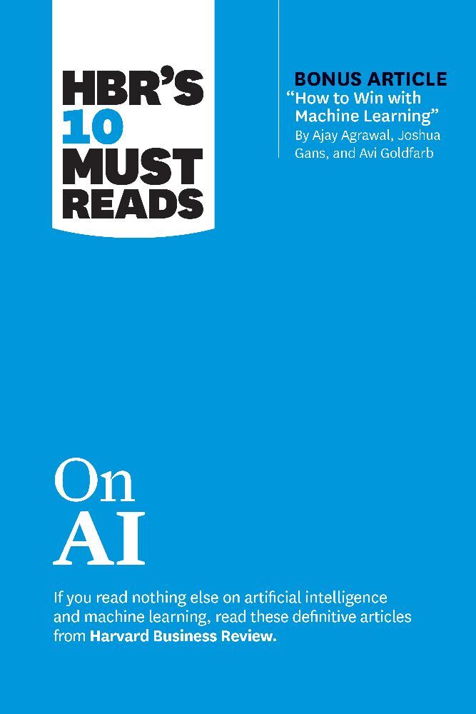 HBR's 10 Must Reads on AI (with bonus article "How to Win with Machine Learning" by Ajay Agrawal, Joshua Gans, and Avi Goldfarb) (Harvard Business Review)