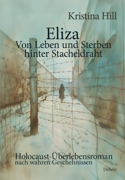 Eliza - Von Leben und Sterben hinter Stacheldraht - Holocaust-Überlebensroman nach wahren Geschehnissen (Kristina Hill)