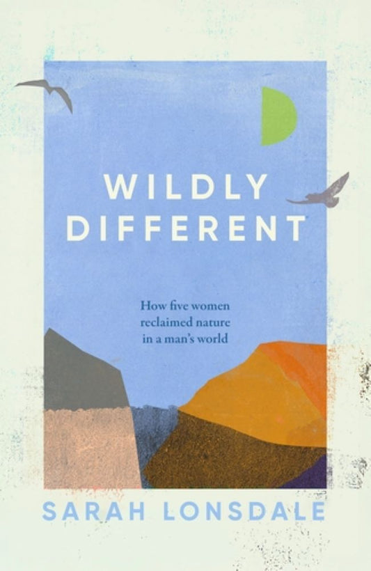 Wildly Different: How five women reclaimed nature in a man's world (Sarah Lonsdale)