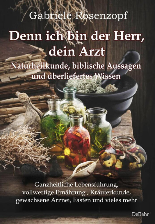 Denn ich bin der Herr, dein Arzt - Naturheilkunde, biblische Aussagen und überliefertes Wissen Ganzheitliche Lebensführung, vollwertige Ernährung , Kräuterkunde, gewachsene Arznei, Fasten und vieles mehr (Gabriele Rosenzopf)