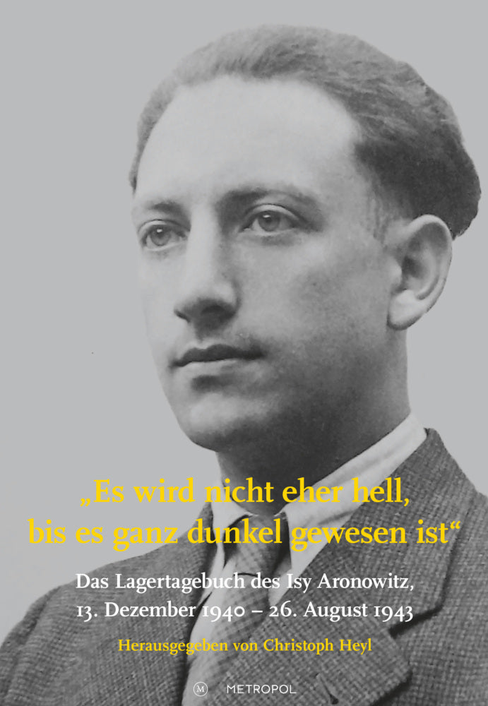 Es wird nicht eher hell, bis es ganz dunkel gewesen ist: Das Lagertagebuch des Isy Aronowitz, 13. Dezember 1940 - 26. August 1943 (Christoph Heyl)