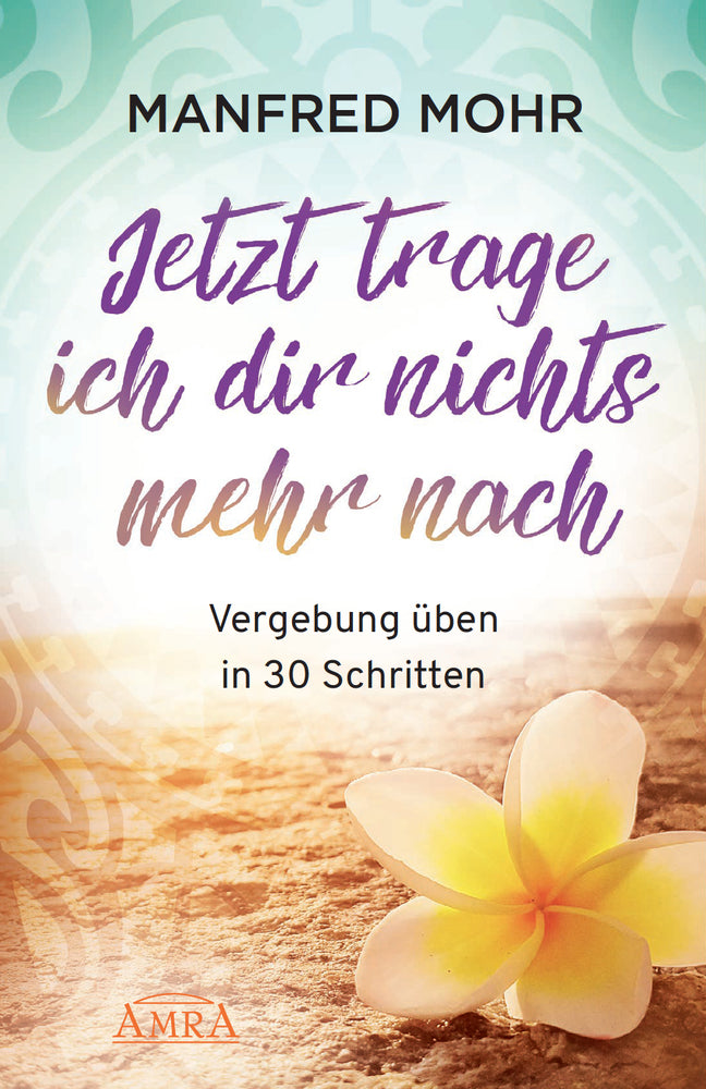 Jetzt trage ich dir nichts mehr nach - Vergebung schaffen in 30 Schritten (Manfred Mohr)