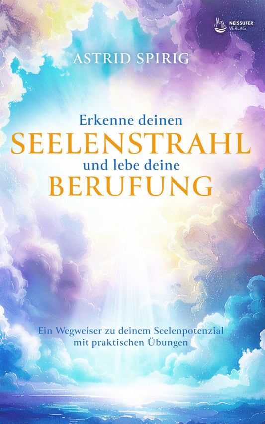 Erkenne deinen Seelenstrahl und lebe deine Berufung (Astrid Spirig)