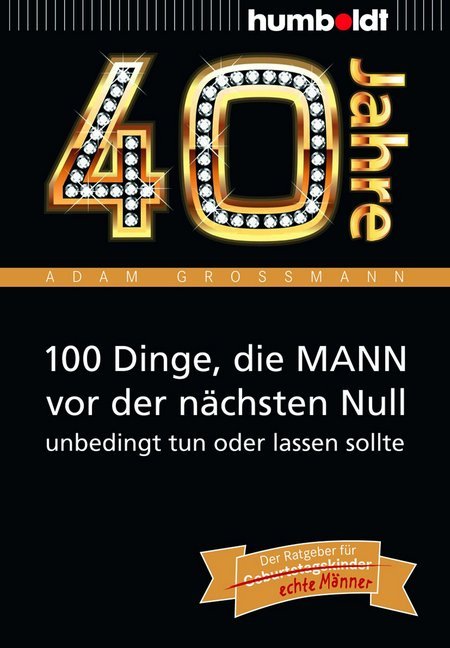 40 Jahre: 100 Dinge, die MANN vor der nächsten Null unbedingt tun oder lassen sollte (Adam Großmann)