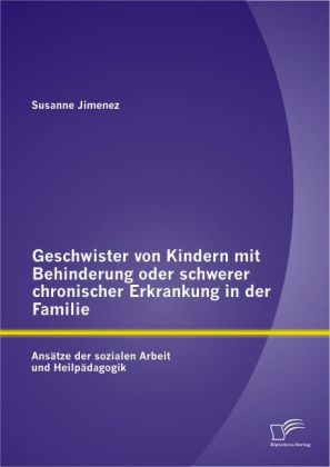 Geschwister von Kindern mit Behinderung oder schwerer chronischer Erkrankung in der Familie: Ansätze der sozialen Arbeit und Heilpädagogik (Susanne Jimenez)