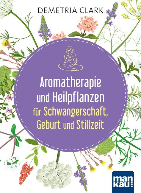 Aromatherapie und Heilpflanzen für Schwangerschaft, Geburt und Stillzeit (Demetria Clark)