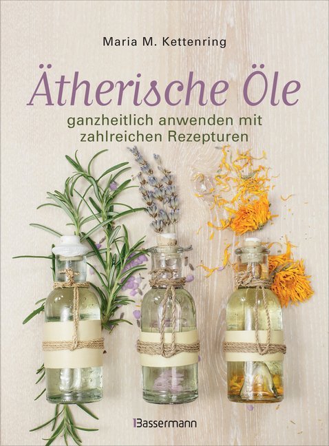 Ätherische Öle ganzheitlich anwenden mit zahlreichen Rezepturen (Maria M. Kettenring)