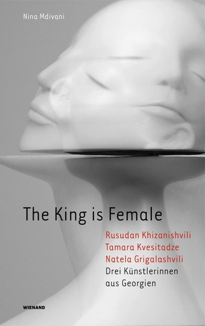 The King is Female. Rusudan Khizanishvili, Tamara Kvesitadze, Natela Grigalashvili. Drei Künstlerinnen aus Georgien (Nina Mdivani)