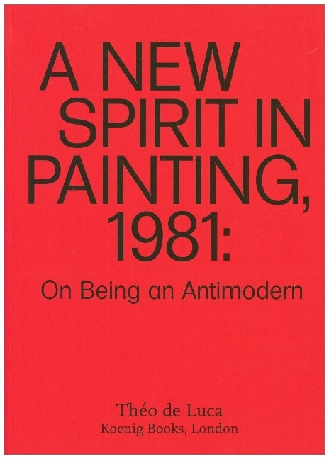 A New Spirit in Painting, 1981: On Being an Antimodern (Théo De Luca)