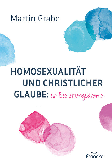 Homosexualität und christlicher Glaube: ein Beziehungsdrama (Martin Grabe)