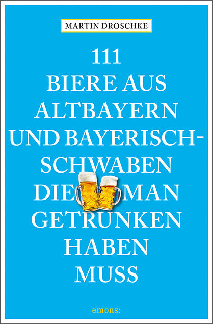 111 Biere aus Altbayern und Bayerisch-Schwaben, die man getrunken haben muss (Martin Droschke)
