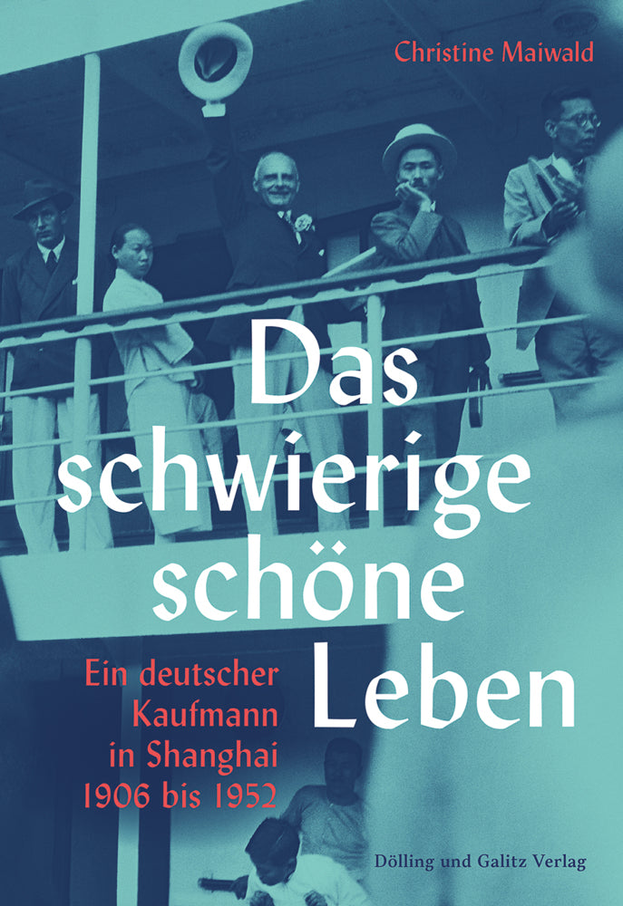 Das schwierige schöne Leben. Ein deutscher Kaufmann in Shanghai 1906 bis 1952 (Christine Maiwald)