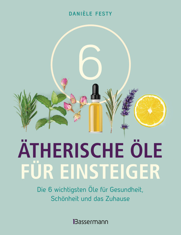 6 Ätherische Öle für Einsteiger. Über 300 Anwendungsmöglichkeiten mit den sechs wichtigsten Ölen (Danièle Festy)