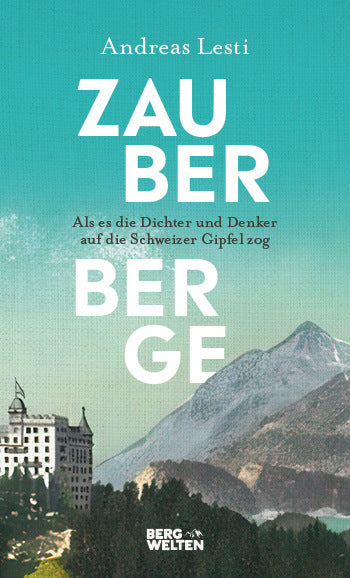 Zauberberge - Als es die Dichter und Denker auf die Schweizer Gipfel zog (Andreas Lesti)