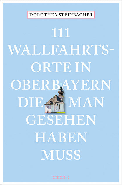 111 Wallfahrtsorte in Oberbayern, die man gesehen haben muss (Dorothea Steinbacher)