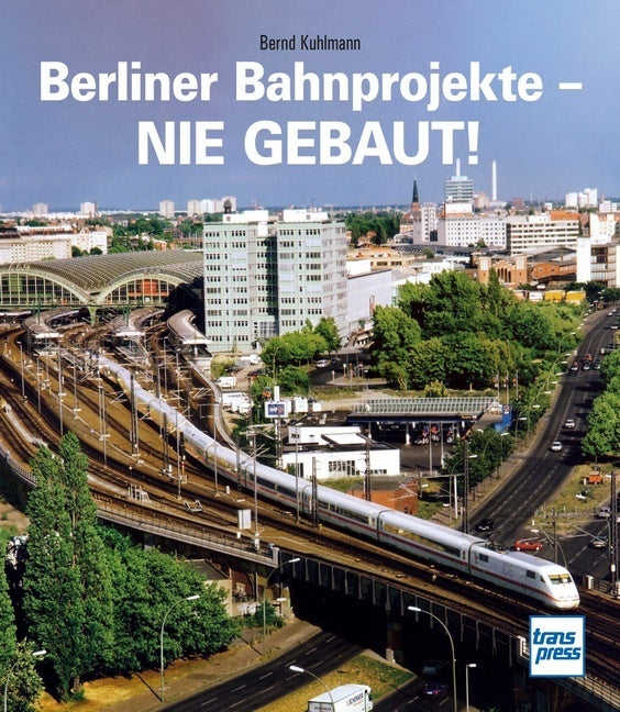 Berliner Bahnprojekte - Nie gebaut! (Bernd Kuhlmann)